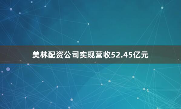 美林配资公司实现营收52.45亿元