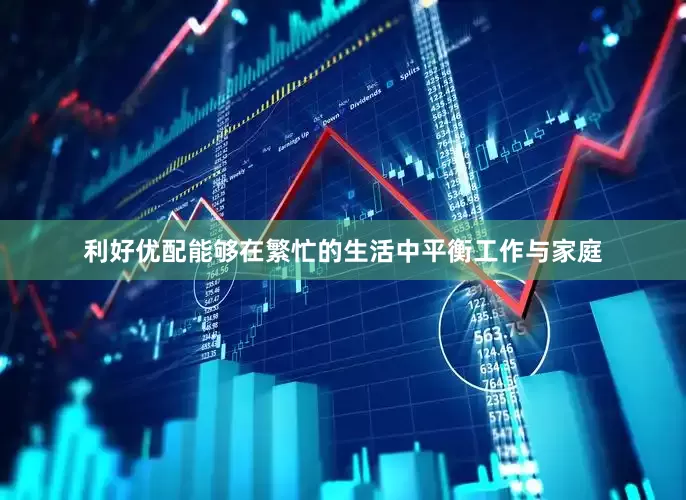 利好优配能够在繁忙的生活中平衡工作与家庭