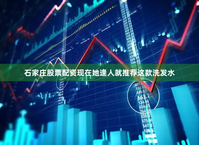 石家庄股票配资现在她逢人就推荐这款洗发水