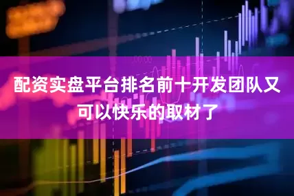 配资实盘平台排名前十开发团队又可以快乐的取材了