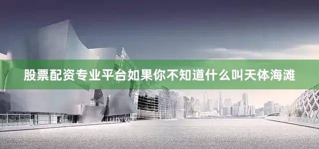 股票配资专业平台如果你不知道什么叫天体海滩