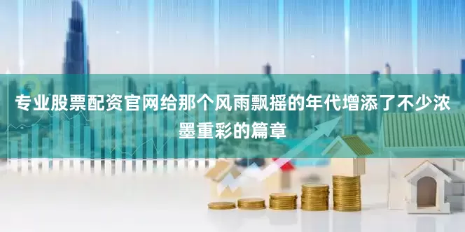 专业股票配资官网给那个风雨飘摇的年代增添了不少浓墨重彩的篇章