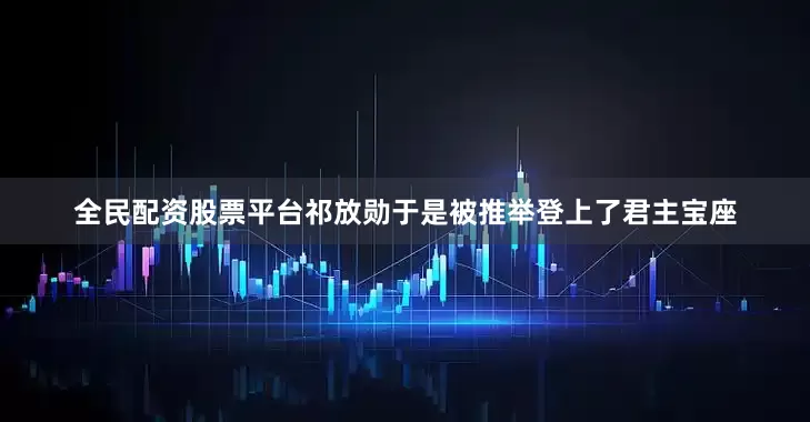 全民配资股票平台祁放勋于是被推举登上了君主宝座
