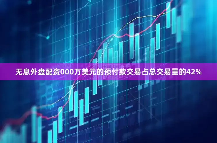 无息外盘配资000万美元的预付款交易占总交易量的42%