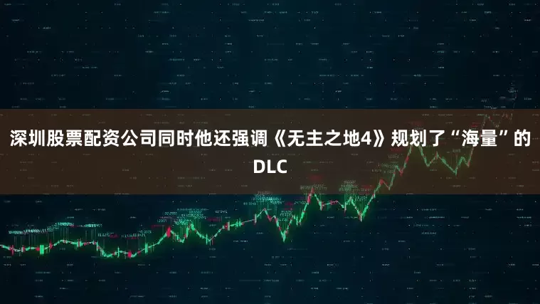 深圳股票配资公司同时他还强调《无主之地4》规划了“海量”的DLC
