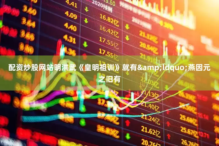 配资炒股网站明洪武《皇明祖训》就有&ldquo;燕因元之旧有