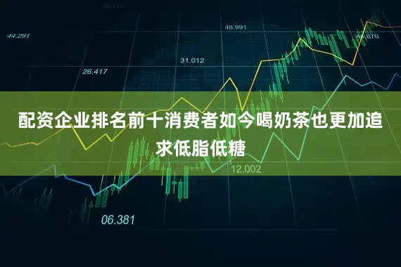 配资企业排名前十消费者如今喝奶茶也更加追求低脂低糖