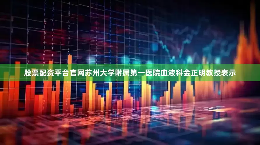 股票配资平台官网苏州大学附属第一医院血液科金正明教授表示