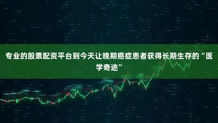 专业的股票配资平台到今天让晚期癌症患者获得长期生存的“医学奇迹”
