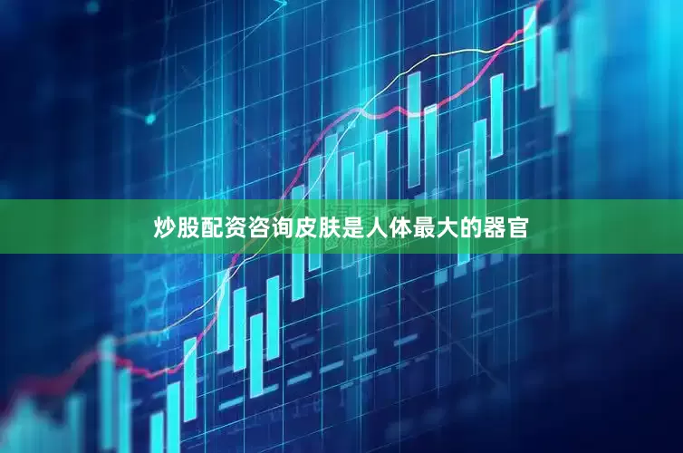 炒股配资咨询皮肤是人体最大的器官