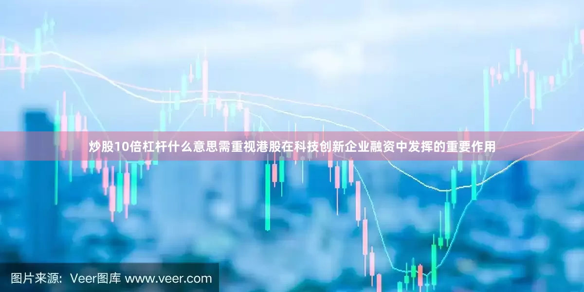 炒股10倍杠杆什么意思需重视港股在科技创新企业融资中发挥的重要作用