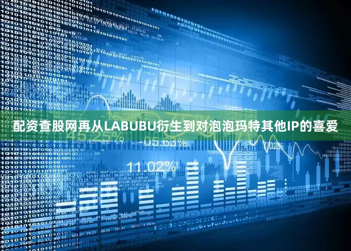 配资查股网再从LABUBU衍生到对泡泡玛特其他IP的喜爱