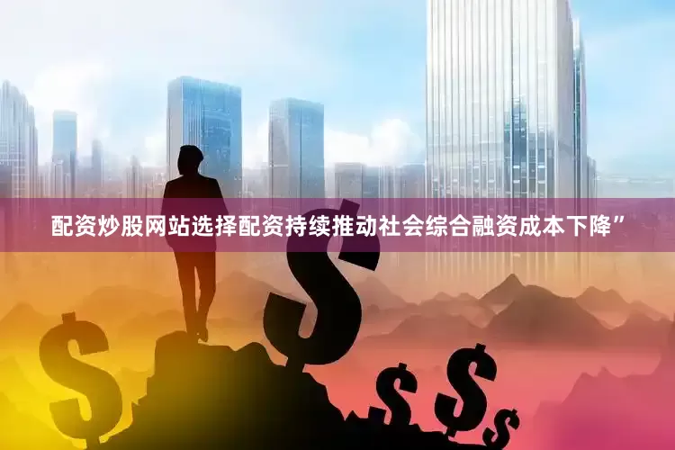 配资炒股网站选择配资持续推动社会综合融资成本下降”