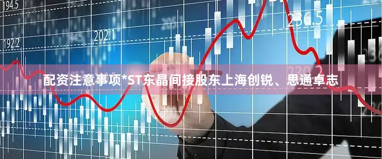 配资注意事项*ST东晶间接股东上海创锐、思通卓志