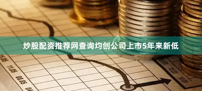 炒股配资推荐网查询均创公司上市5年来新低