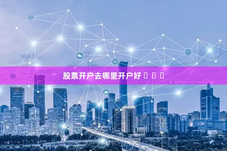 股票开户去哪里开户好 ​​​