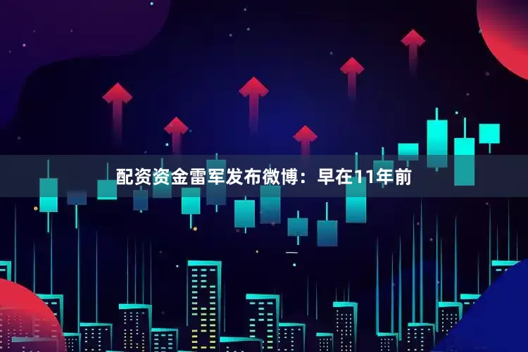 配资资金雷军发布微博：早在11年前
