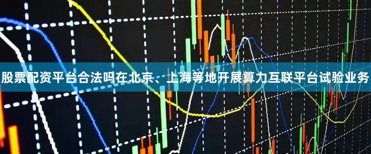 股票配资平台合法吗在北京、上海等地开展算力互联平台试验业务