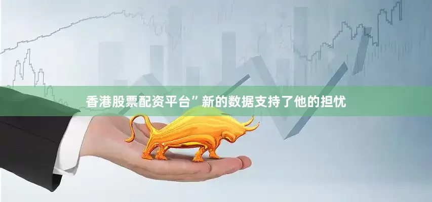 香港股票配资平台”新的数据支持了他的担忧