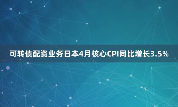 可转债配资业务日本4月核心CPI同比增长3.5%