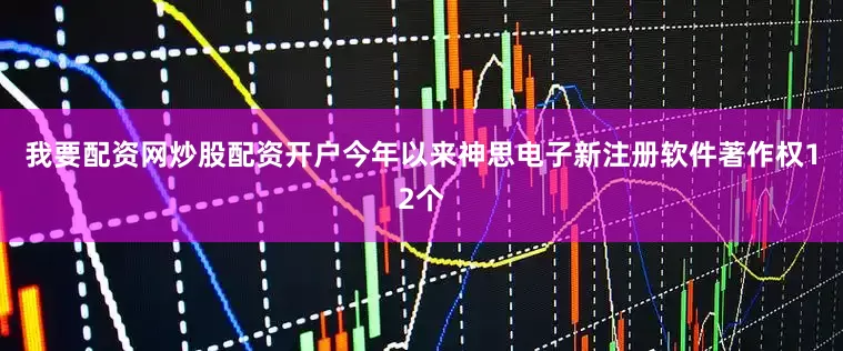 我要配资网炒股配资开户今年以来神思电子新注册软件著作权12个