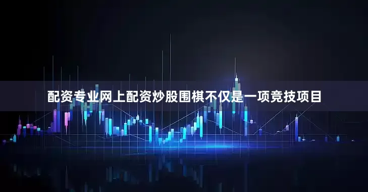 配资专业网上配资炒股围棋不仅是一项竞技项目