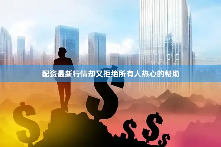 配资最新行情却又拒绝所有人热心的帮助
