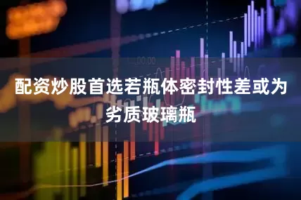 配资炒股首选若瓶体密封性差或为劣质玻璃瓶