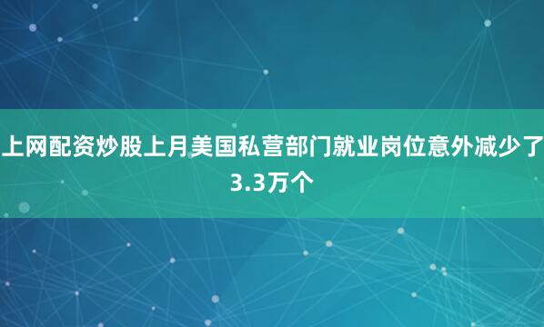 上网配资炒股上月美国私营部门就业岗位意外减少了3.3万个