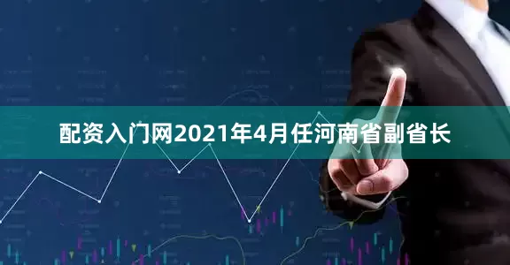 配资入门网2021年4月任河南省副省长