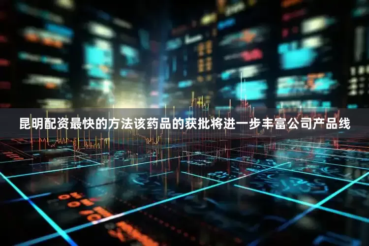 昆明配资最快的方法该药品的获批将进一步丰富公司产品线
