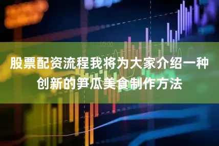 股票配资流程我将为大家介绍一种创新的笋瓜美食制作方法