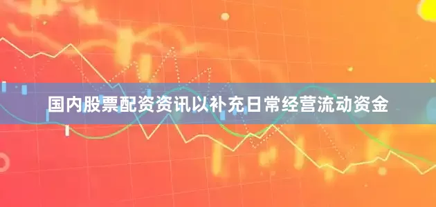 国内股票配资资讯以补充日常经营流动资金