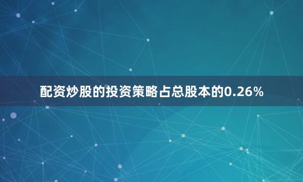 配资炒股的投资策略占总股本的0.26%