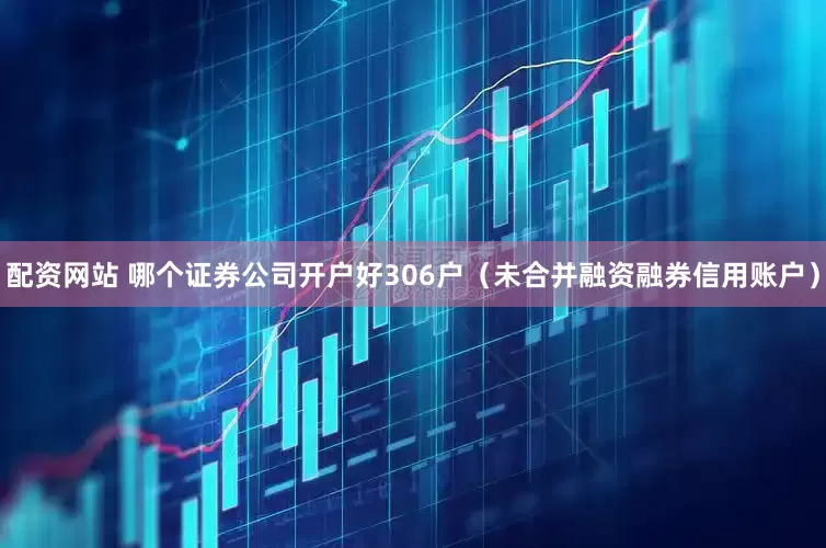 配资网站 哪个证券公司开户好306户（未合并融资融券信用账户）