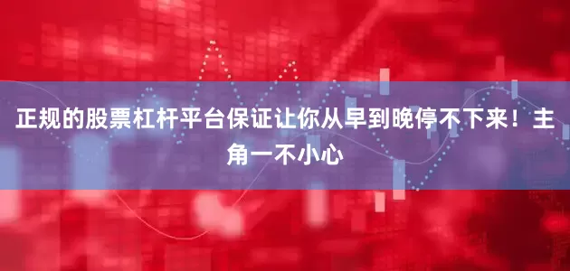 正规的股票杠杆平台保证让你从早到晚停不下来！主角一不小心