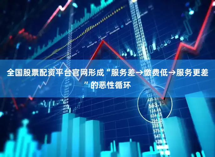 全国股票配资平台官网形成“服务差→缴费低→服务更差”的恶性循环