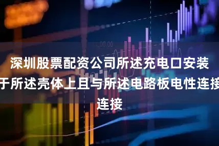 深圳股票配资公司所述充电口安装于所述壳体上且与所述电路板电性连接