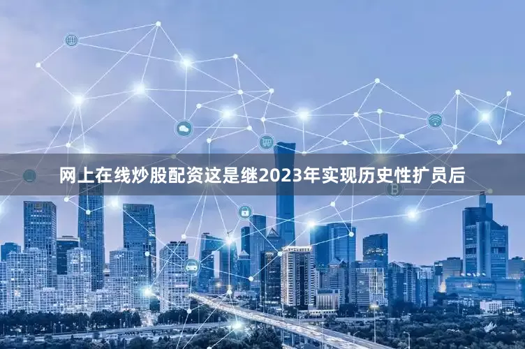 网上在线炒股配资这是继2023年实现历史性扩员后