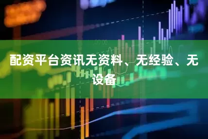 配资平台资讯无资料、无经验、无设备