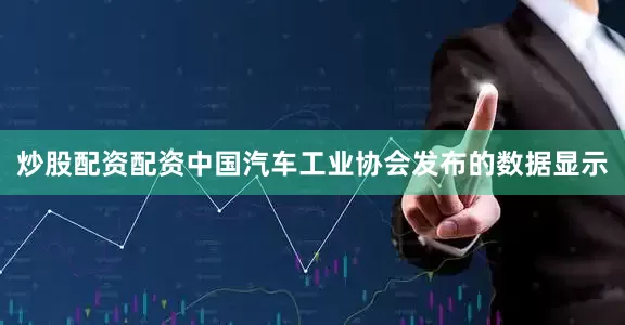 炒股配资配资中国汽车工业协会发布的数据显示