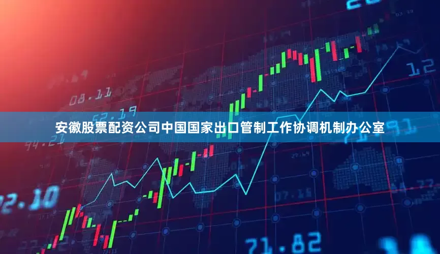 安徽股票配资公司中国国家出口管制工作协调机制办公室