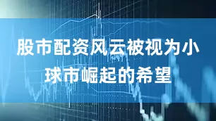 股市配资风云被视为小球市崛起的希望