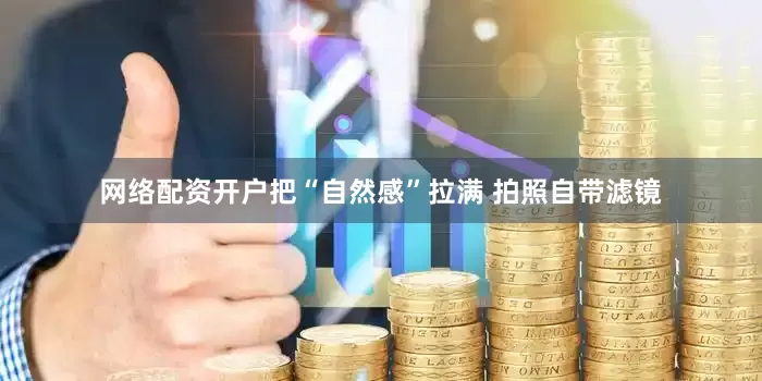网络配资开户把“自然感”拉满 拍照自带滤镜