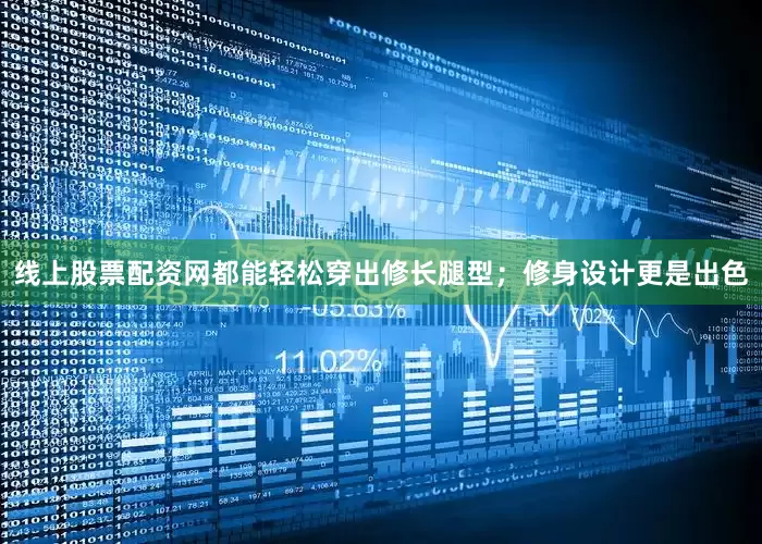 线上股票配资网都能轻松穿出修长腿型；修身设计更是出色