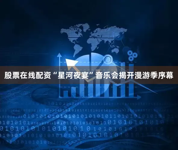 股票在线配资“星河夜宴”音乐会揭开漫游季序幕