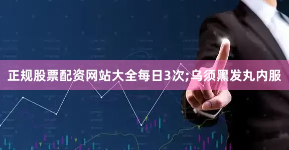 正规股票配资网站大全每日3次;乌须黑发丸内服