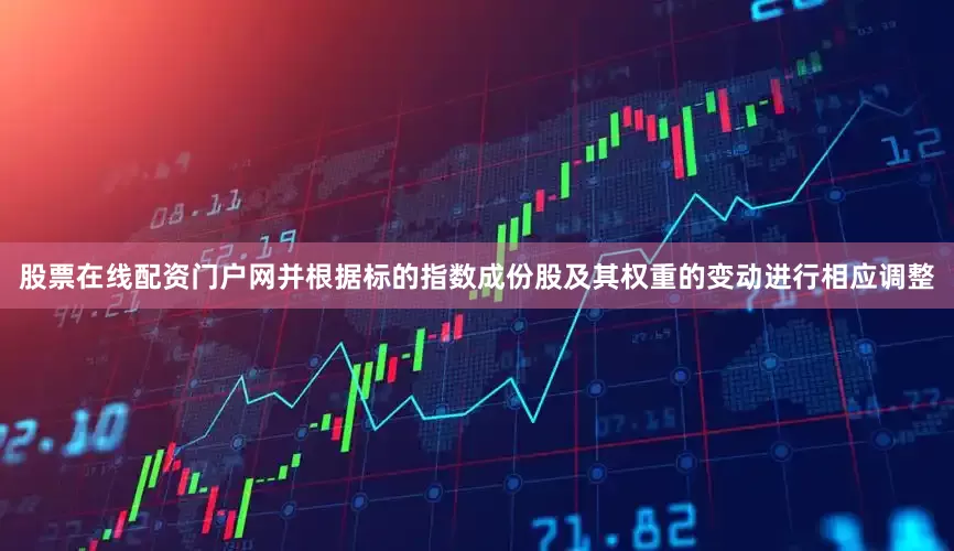 股票在线配资门户网并根据标的指数成份股及其权重的变动进行相应调整