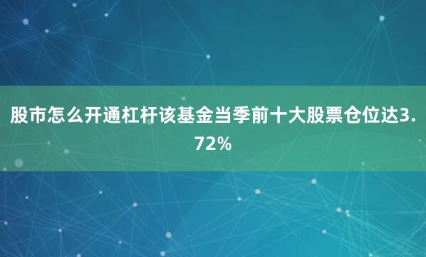 股市怎么开通杠杆该基金当季前十大股票仓位达3.72%