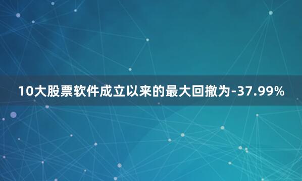 10大股票软件成立以来的最大回撤为-37.99%